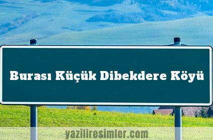 Burası Küçük Dibekdere Köyü